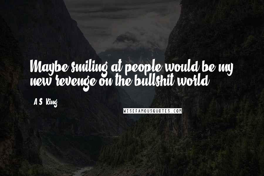 A.S. King Quotes: Maybe smiling at people would be my new revenge on the bullshit world.
