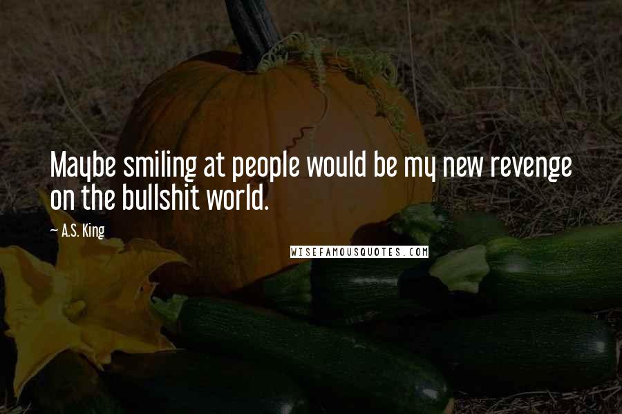 A.S. King Quotes: Maybe smiling at people would be my new revenge on the bullshit world.