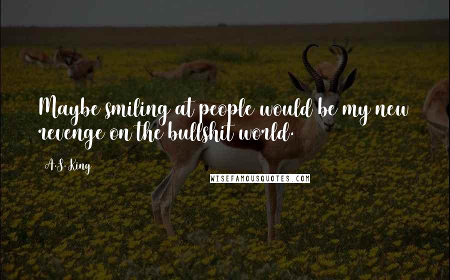 A.S. King Quotes: Maybe smiling at people would be my new revenge on the bullshit world.