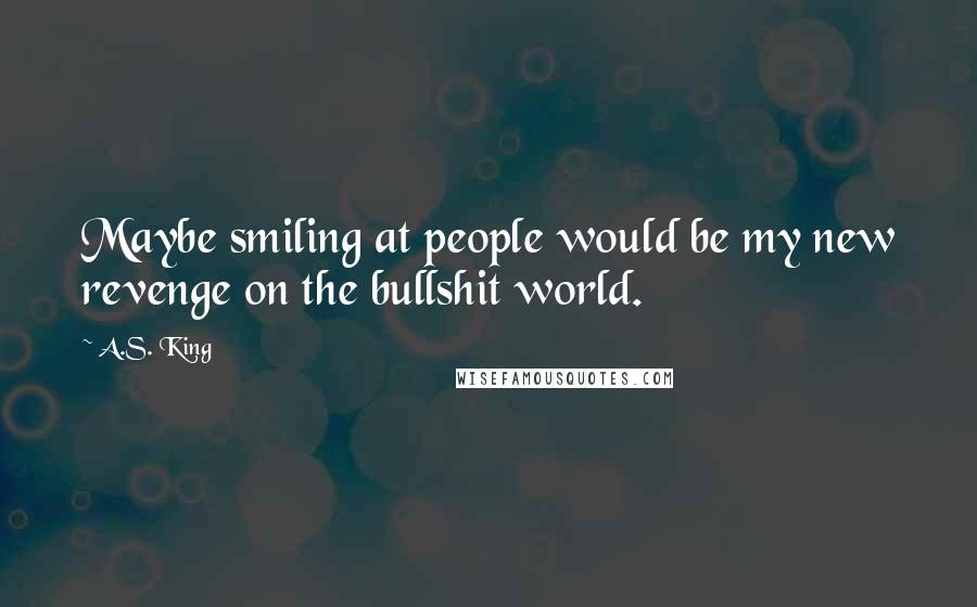 A.S. King Quotes: Maybe smiling at people would be my new revenge on the bullshit world.
