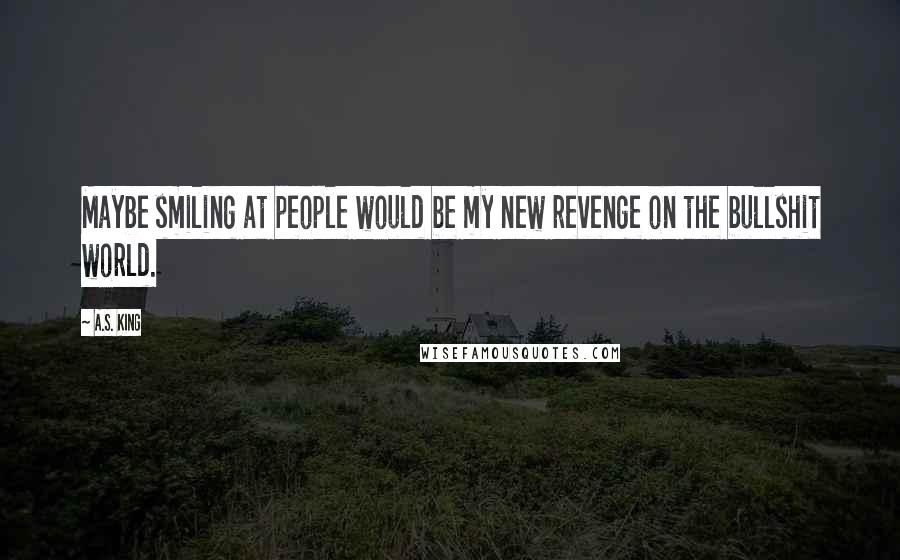 A.S. King Quotes: Maybe smiling at people would be my new revenge on the bullshit world.