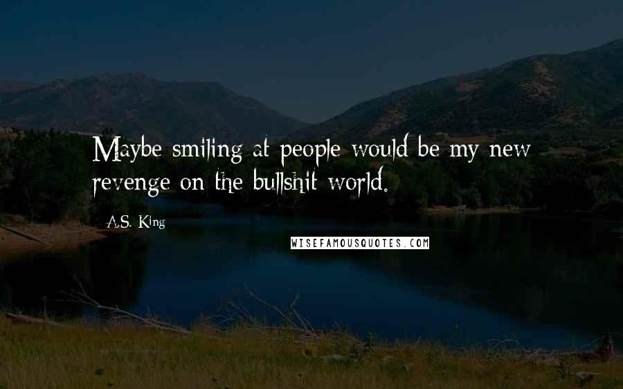 A.S. King Quotes: Maybe smiling at people would be my new revenge on the bullshit world.