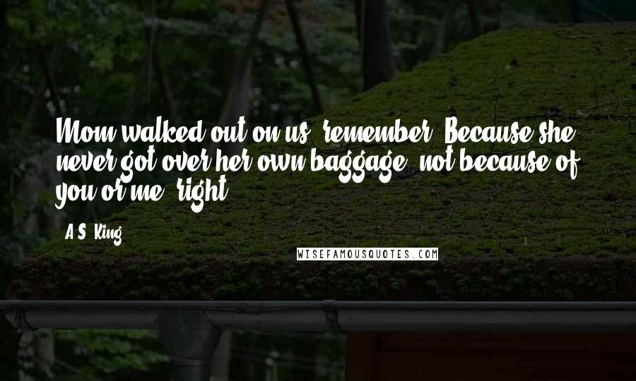 A.S. King Quotes: Mom walked out on us, remember? Because she never got over her own baggage, not because of you or me, right?
