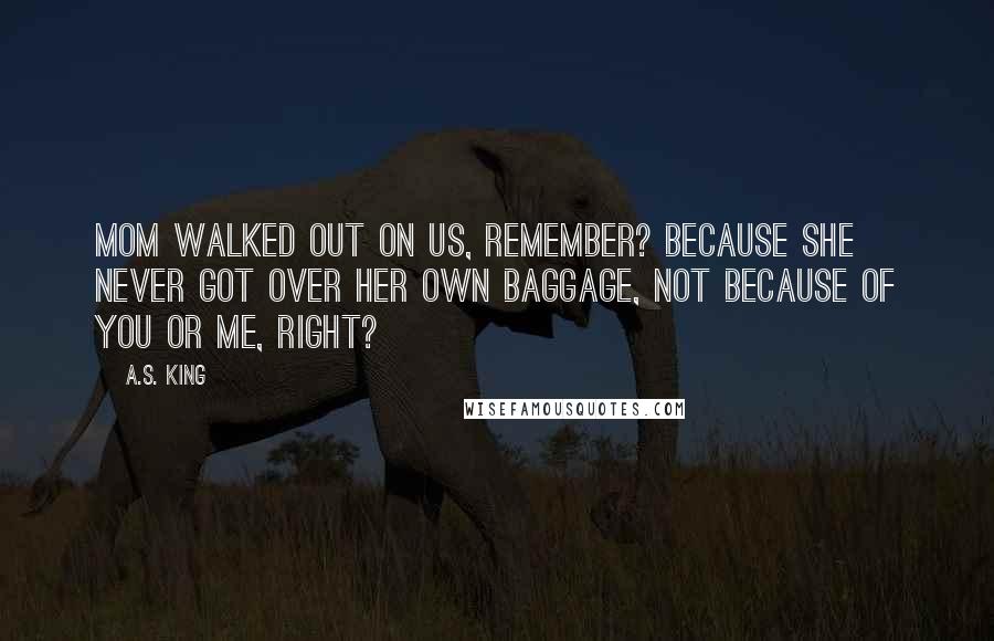 A.S. King Quotes: Mom walked out on us, remember? Because she never got over her own baggage, not because of you or me, right?