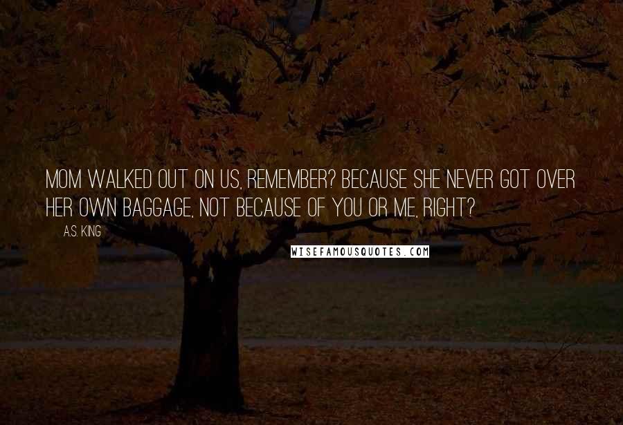 A.S. King Quotes: Mom walked out on us, remember? Because she never got over her own baggage, not because of you or me, right?