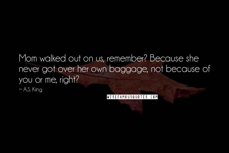 A.S. King Quotes: Mom walked out on us, remember? Because she never got over her own baggage, not because of you or me, right?