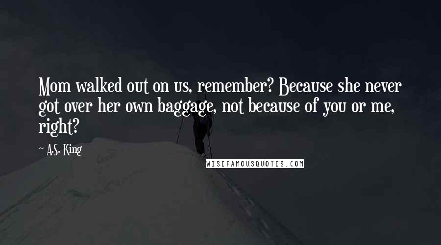 A.S. King Quotes: Mom walked out on us, remember? Because she never got over her own baggage, not because of you or me, right?