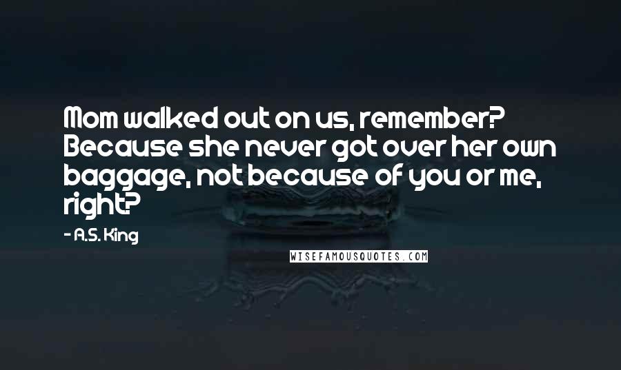 A.S. King Quotes: Mom walked out on us, remember? Because she never got over her own baggage, not because of you or me, right?