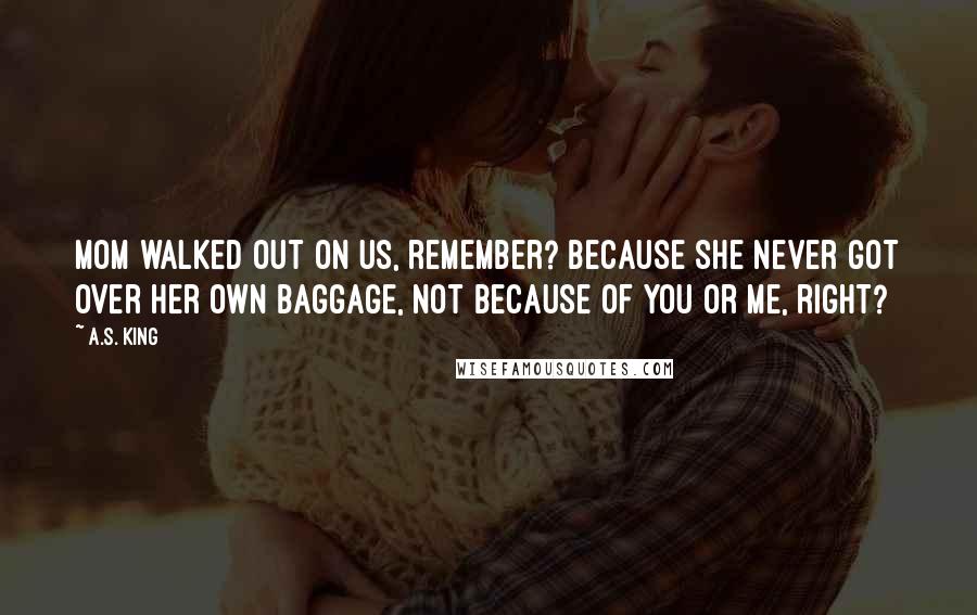 A.S. King Quotes: Mom walked out on us, remember? Because she never got over her own baggage, not because of you or me, right?