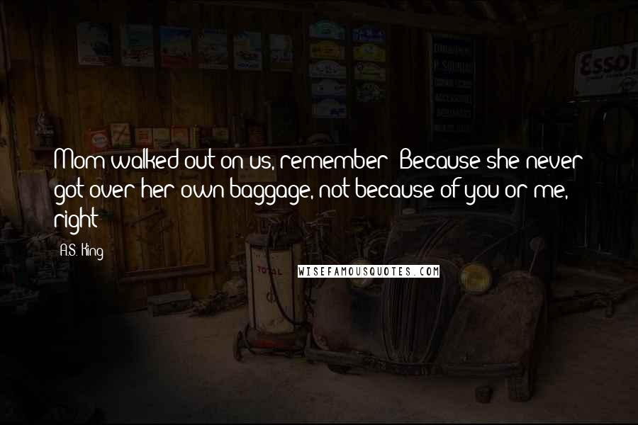 A.S. King Quotes: Mom walked out on us, remember? Because she never got over her own baggage, not because of you or me, right?