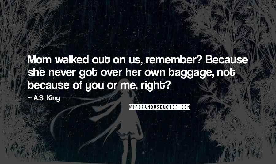 A.S. King Quotes: Mom walked out on us, remember? Because she never got over her own baggage, not because of you or me, right?