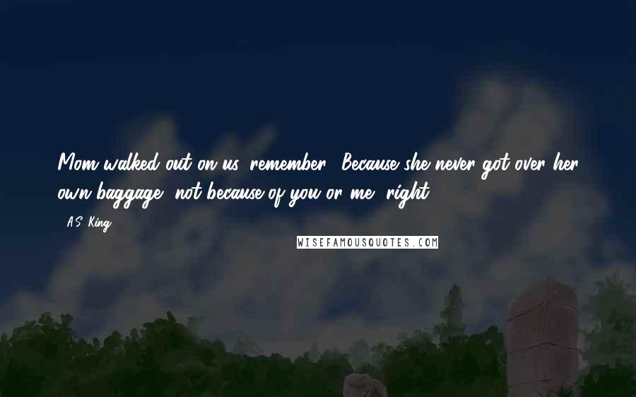 A.S. King Quotes: Mom walked out on us, remember? Because she never got over her own baggage, not because of you or me, right?