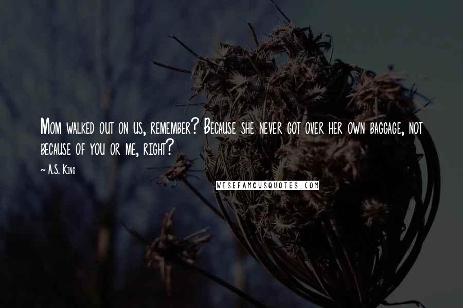 A.S. King Quotes: Mom walked out on us, remember? Because she never got over her own baggage, not because of you or me, right?