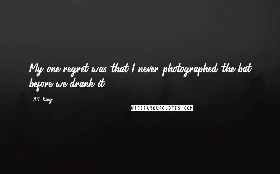 A.S. King Quotes: My one regret was that I never photographed the bat before we drank it.