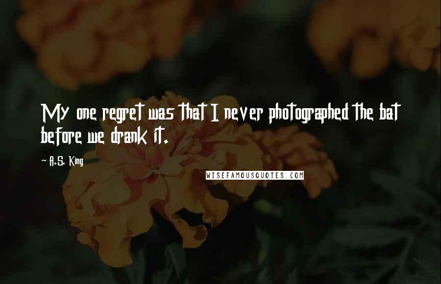 A.S. King Quotes: My one regret was that I never photographed the bat before we drank it.