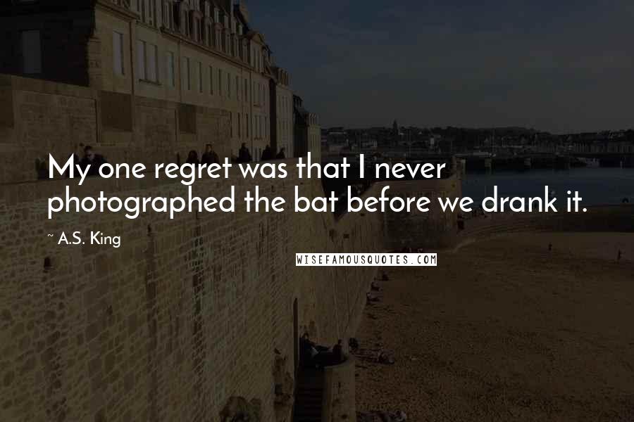 A.S. King Quotes: My one regret was that I never photographed the bat before we drank it.