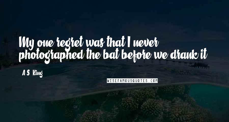 A.S. King Quotes: My one regret was that I never photographed the bat before we drank it.