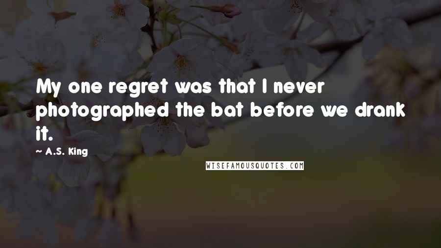 A.S. King Quotes: My one regret was that I never photographed the bat before we drank it.