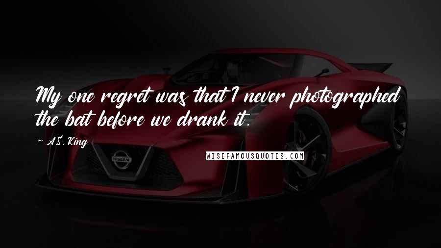 A.S. King Quotes: My one regret was that I never photographed the bat before we drank it.