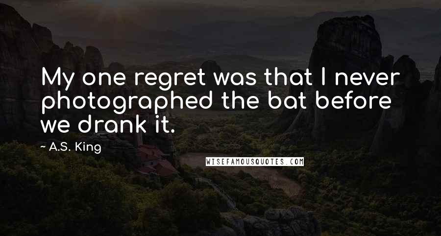 A.S. King Quotes: My one regret was that I never photographed the bat before we drank it.