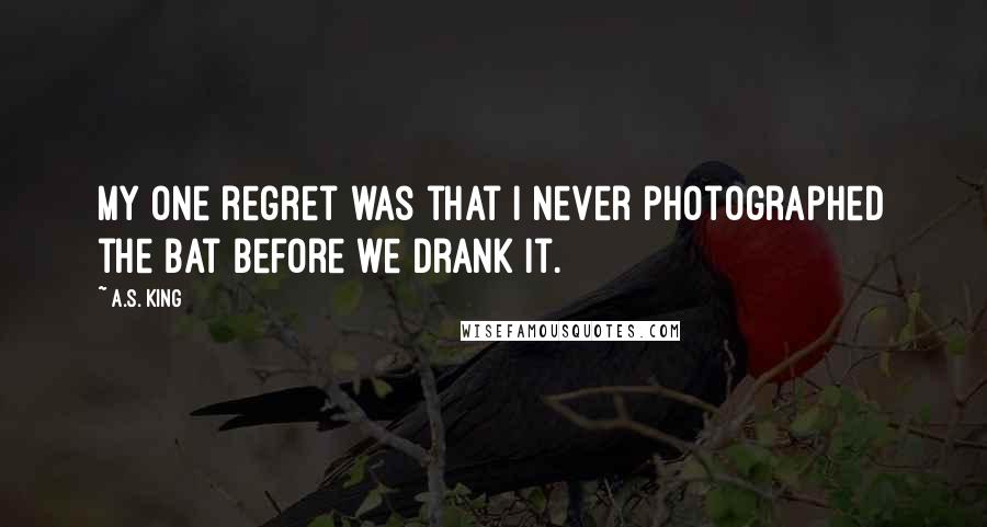 A.S. King Quotes: My one regret was that I never photographed the bat before we drank it.