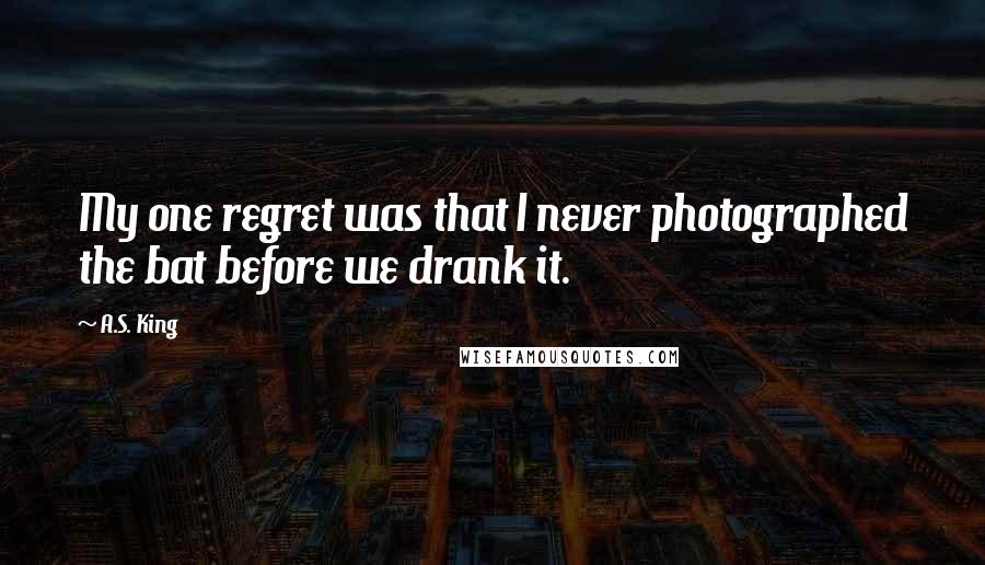 A.S. King Quotes: My one regret was that I never photographed the bat before we drank it.