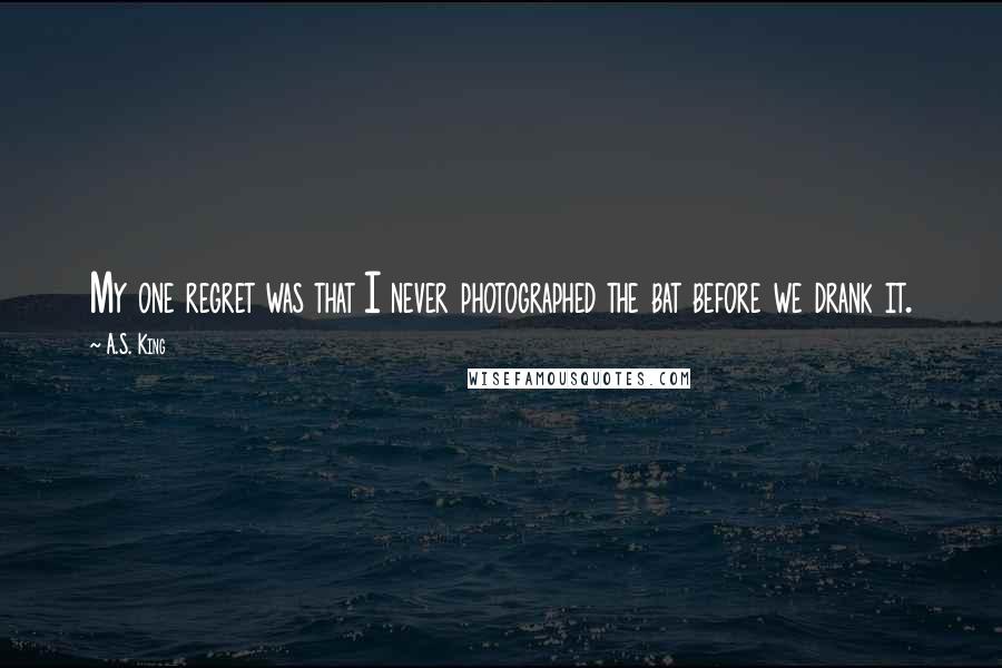 A.S. King Quotes: My one regret was that I never photographed the bat before we drank it.