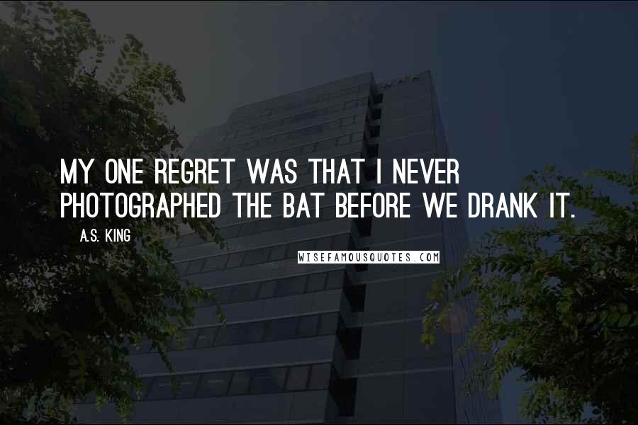 A.S. King Quotes: My one regret was that I never photographed the bat before we drank it.