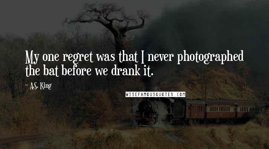 A.S. King Quotes: My one regret was that I never photographed the bat before we drank it.