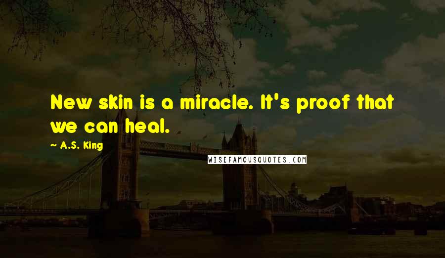 A.S. King Quotes: New skin is a miracle. It's proof that we can heal.