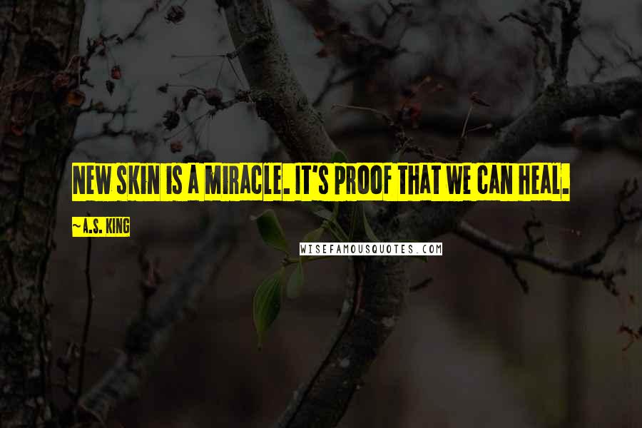 A.S. King Quotes: New skin is a miracle. It's proof that we can heal.