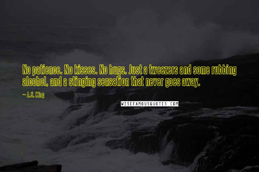 A.S. King Quotes: No patience. No kisses. No hugs. Just a tweezers and some rubbing alcohol, and a stinging sensation that never goes away.