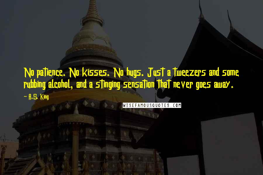 A.S. King Quotes: No patience. No kisses. No hugs. Just a tweezers and some rubbing alcohol, and a stinging sensation that never goes away.