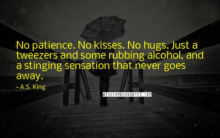 A.S. King Quotes: No patience. No kisses. No hugs. Just a tweezers and some rubbing alcohol, and a stinging sensation that never goes away.