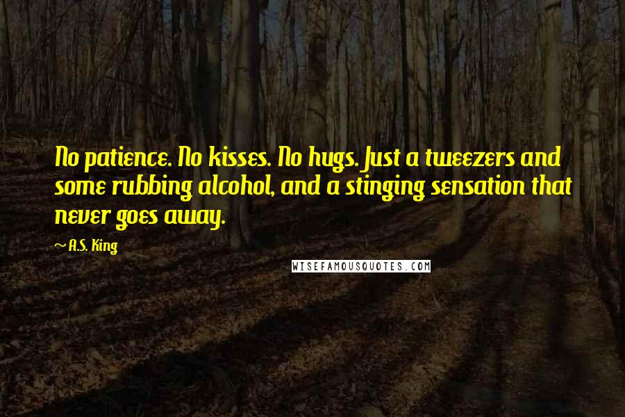 A.S. King Quotes: No patience. No kisses. No hugs. Just a tweezers and some rubbing alcohol, and a stinging sensation that never goes away.
