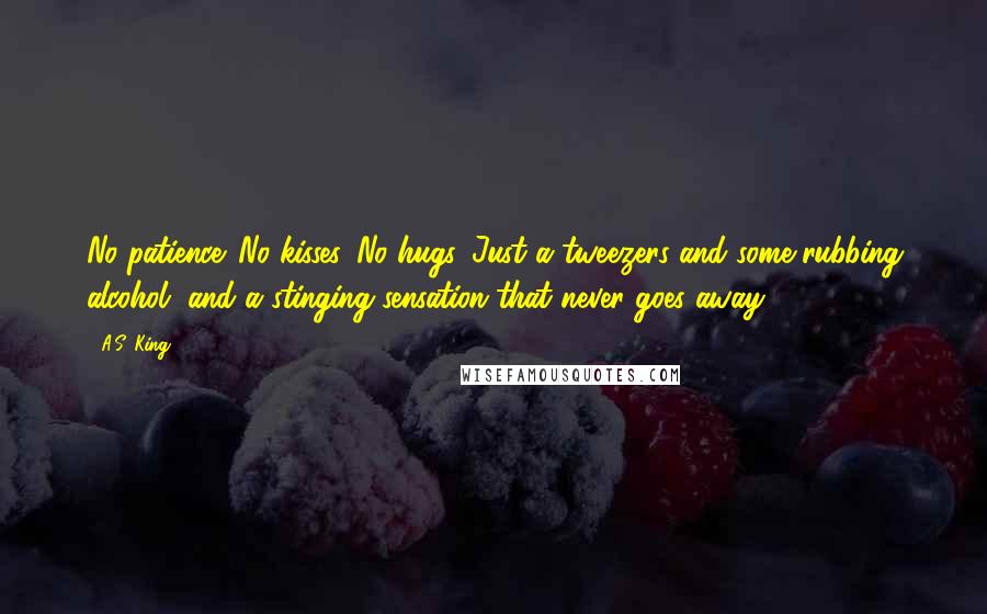 A.S. King Quotes: No patience. No kisses. No hugs. Just a tweezers and some rubbing alcohol, and a stinging sensation that never goes away.