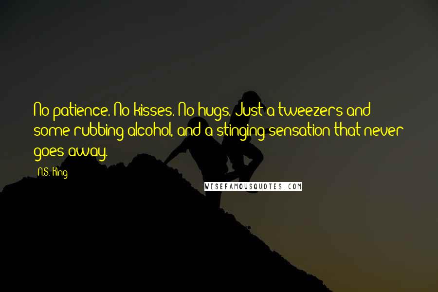 A.S. King Quotes: No patience. No kisses. No hugs. Just a tweezers and some rubbing alcohol, and a stinging sensation that never goes away.