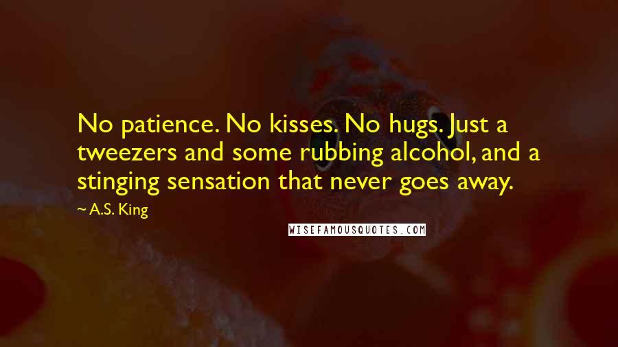 A.S. King Quotes: No patience. No kisses. No hugs. Just a tweezers and some rubbing alcohol, and a stinging sensation that never goes away.