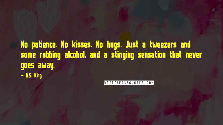 A.S. King Quotes: No patience. No kisses. No hugs. Just a tweezers and some rubbing alcohol, and a stinging sensation that never goes away.