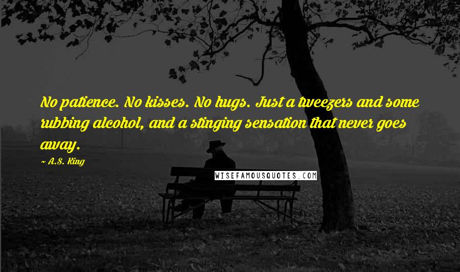A.S. King Quotes: No patience. No kisses. No hugs. Just a tweezers and some rubbing alcohol, and a stinging sensation that never goes away.