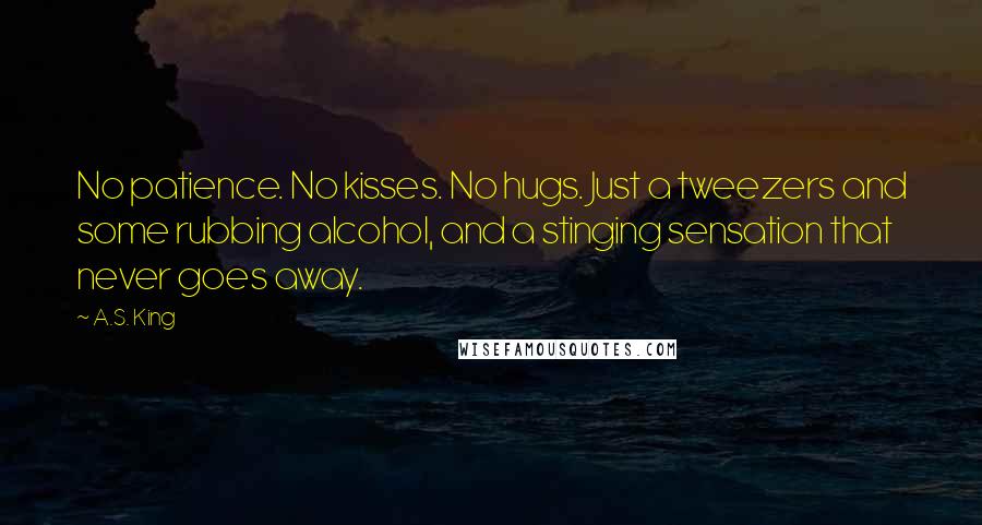 A.S. King Quotes: No patience. No kisses. No hugs. Just a tweezers and some rubbing alcohol, and a stinging sensation that never goes away.