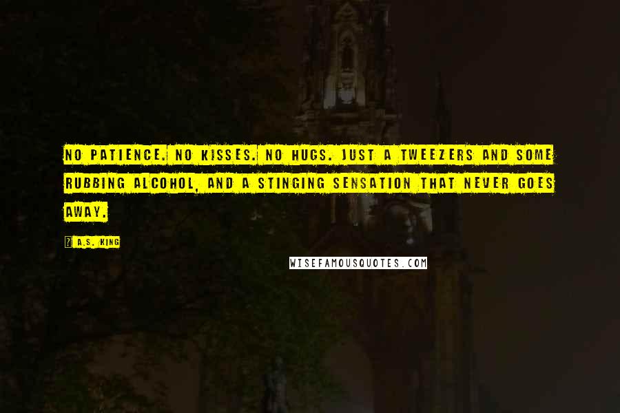 A.S. King Quotes: No patience. No kisses. No hugs. Just a tweezers and some rubbing alcohol, and a stinging sensation that never goes away.