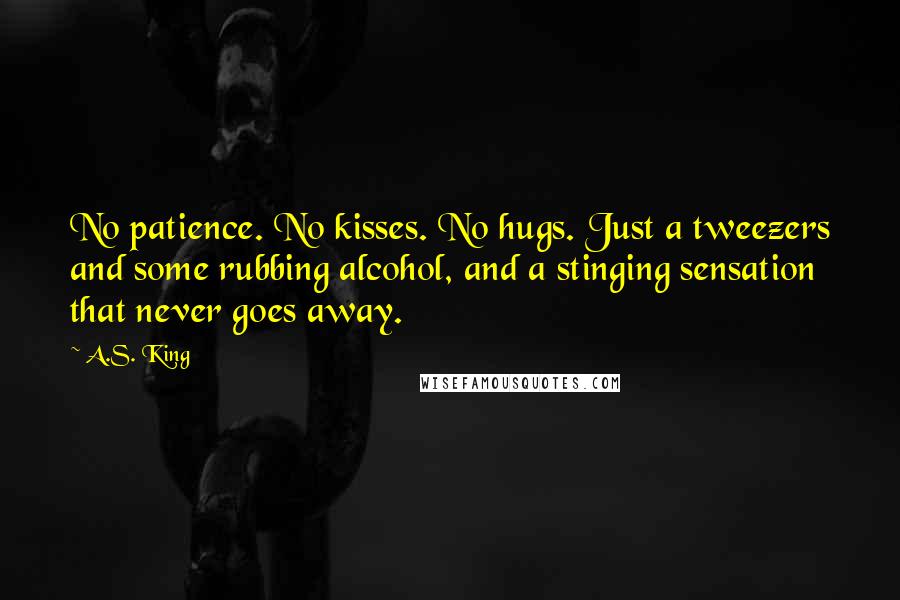 A.S. King Quotes: No patience. No kisses. No hugs. Just a tweezers and some rubbing alcohol, and a stinging sensation that never goes away.