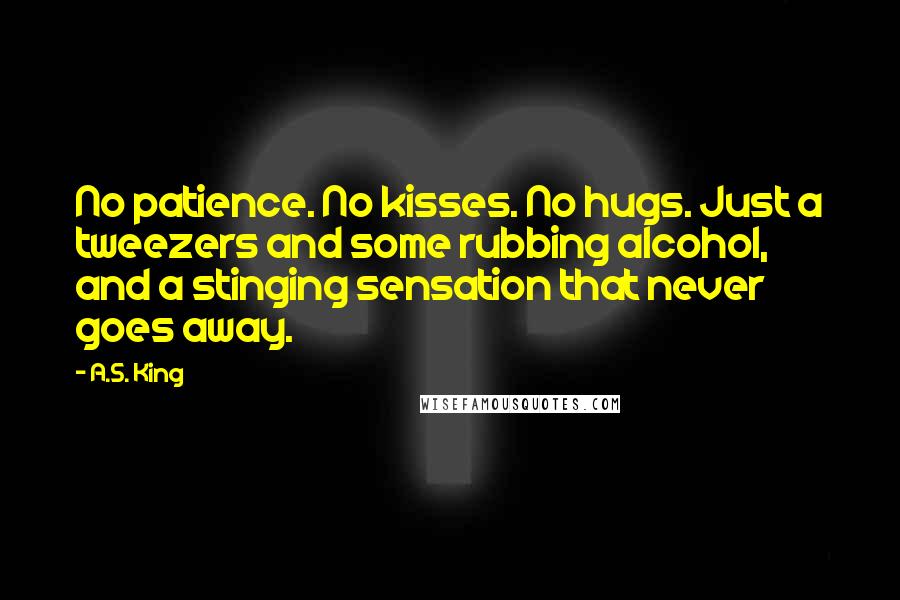 A.S. King Quotes: No patience. No kisses. No hugs. Just a tweezers and some rubbing alcohol, and a stinging sensation that never goes away.