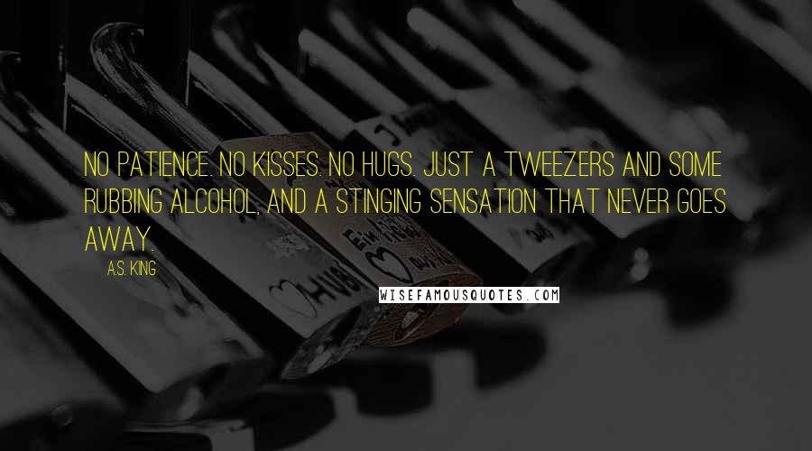 A.S. King Quotes: No patience. No kisses. No hugs. Just a tweezers and some rubbing alcohol, and a stinging sensation that never goes away.