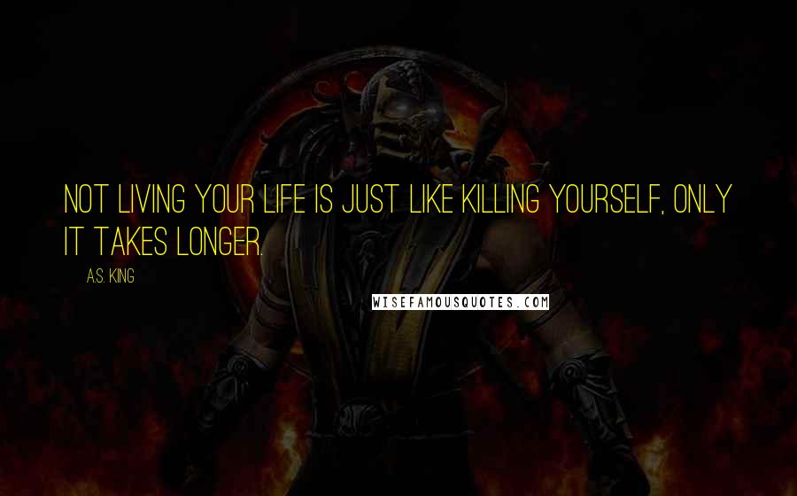 A.S. King Quotes: Not living your life is just like killing yourself, only it takes longer.