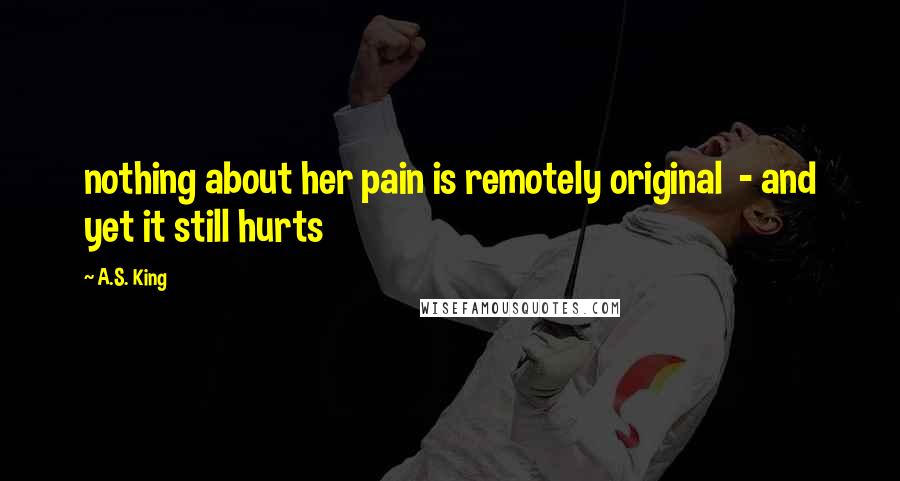 A.S. King Quotes: nothing about her pain is remotely original - and yet it still hurts