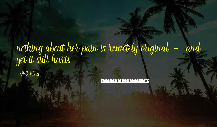 A.S. King Quotes: nothing about her pain is remotely original  - and yet it still hurts