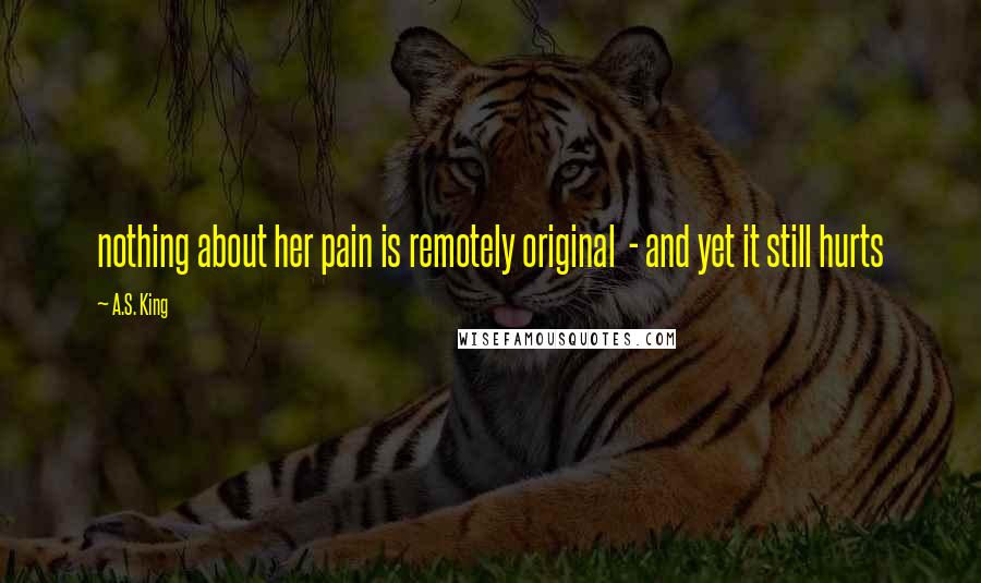 A.S. King Quotes: nothing about her pain is remotely original - and yet it still hurts