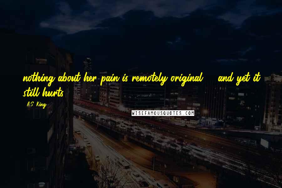 A.S. King Quotes: nothing about her pain is remotely original - and yet it still hurts